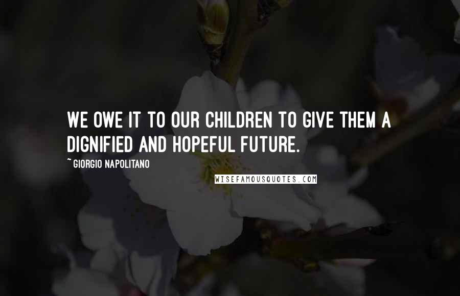 Giorgio Napolitano Quotes: We owe it to our children to give them a dignified and hopeful future.