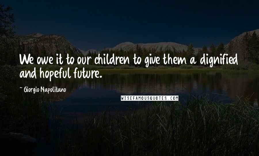 Giorgio Napolitano Quotes: We owe it to our children to give them a dignified and hopeful future.