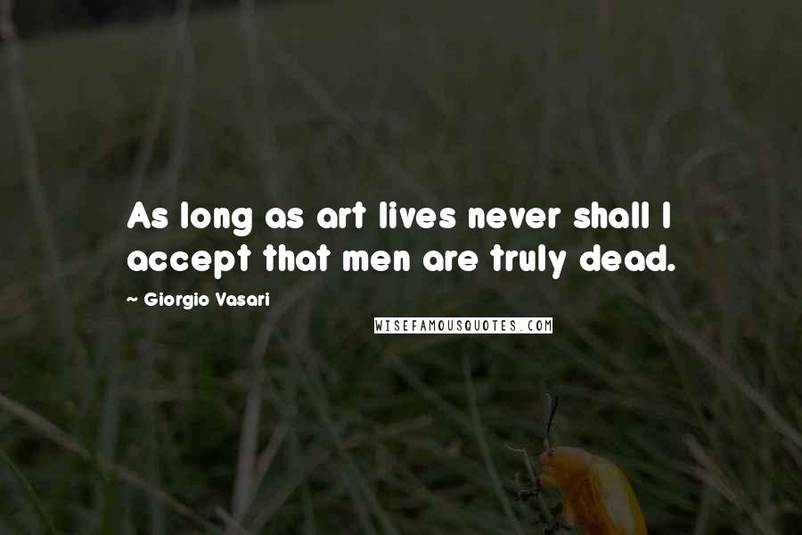 Giorgio Vasari Quotes: As long as art lives never shall I accept that men are truly dead.