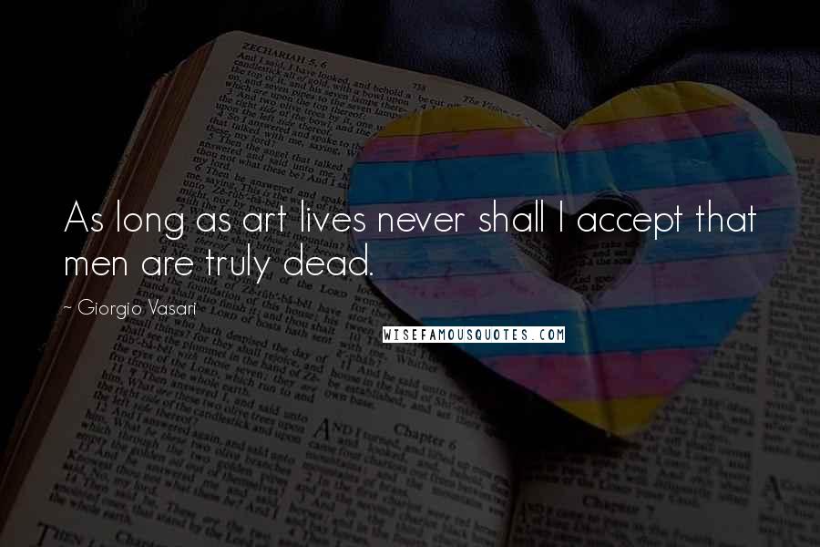Giorgio Vasari Quotes: As long as art lives never shall I accept that men are truly dead.