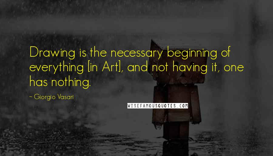 Giorgio Vasari Quotes: Drawing is the necessary beginning of everything [in Art], and not having it, one has nothing.