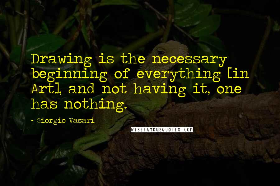 Giorgio Vasari Quotes: Drawing is the necessary beginning of everything [in Art], and not having it, one has nothing.