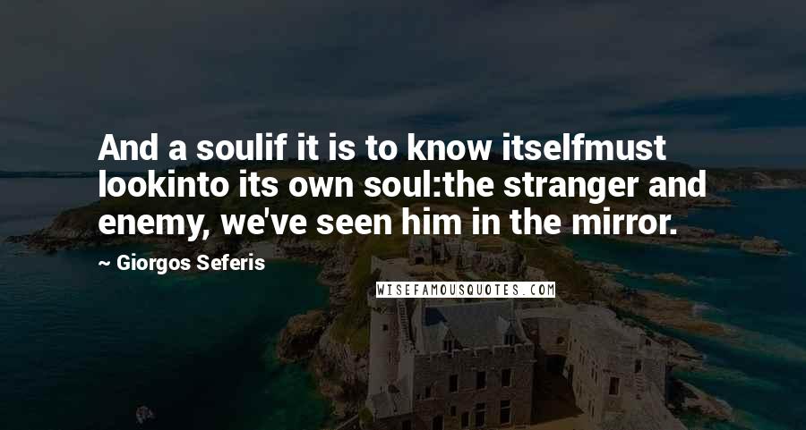 Giorgos Seferis Quotes: And a soulif it is to know itselfmust lookinto its own soul:the stranger and enemy, we've seen him in the mirror.