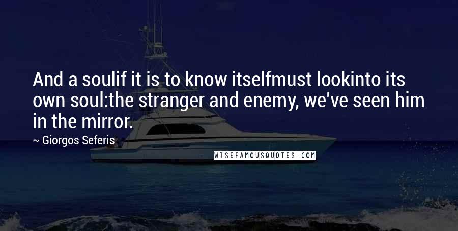 Giorgos Seferis Quotes: And a soulif it is to know itselfmust lookinto its own soul:the stranger and enemy, we've seen him in the mirror.