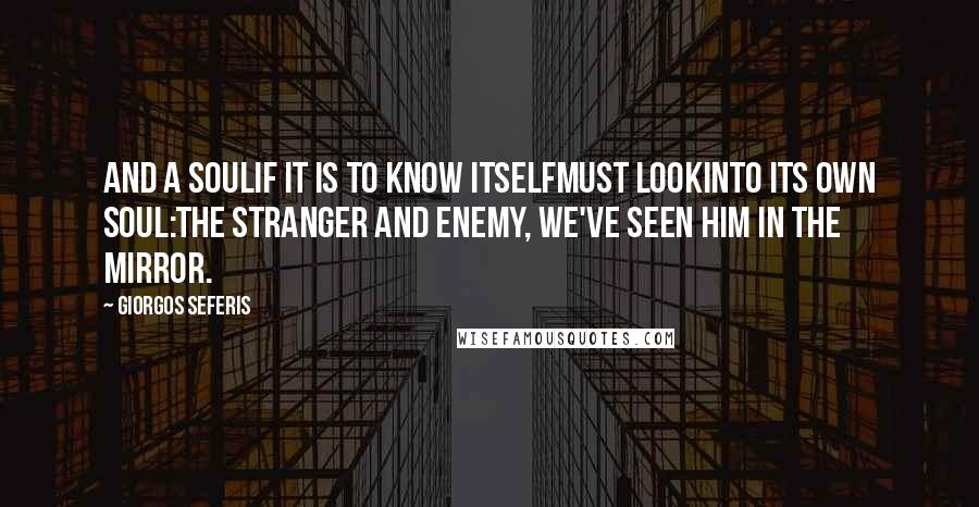 Giorgos Seferis Quotes: And a soulif it is to know itselfmust lookinto its own soul:the stranger and enemy, we've seen him in the mirror.