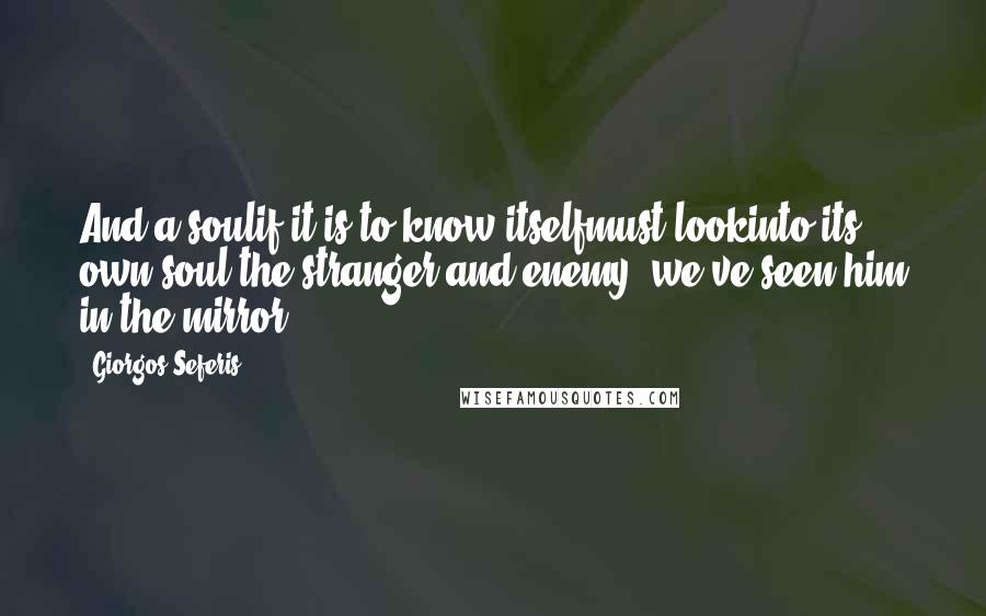 Giorgos Seferis Quotes: And a soulif it is to know itselfmust lookinto its own soul:the stranger and enemy, we've seen him in the mirror.