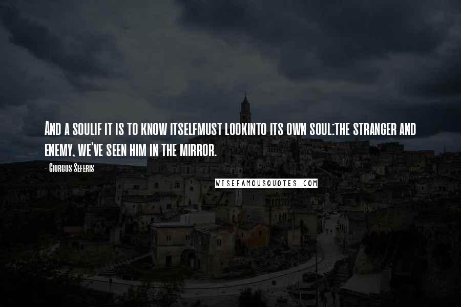 Giorgos Seferis Quotes: And a soulif it is to know itselfmust lookinto its own soul:the stranger and enemy, we've seen him in the mirror.