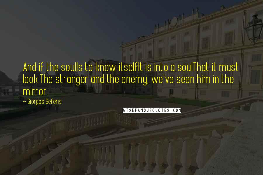 Giorgos Seferis Quotes: And if the soulIs to know itselfIt is into a soulThat it must look:The stranger and the enemy, we've seen him in the mirror.