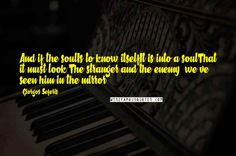 Giorgos Seferis Quotes: And if the soulIs to know itselfIt is into a soulThat it must look:The stranger and the enemy, we've seen him in the mirror.