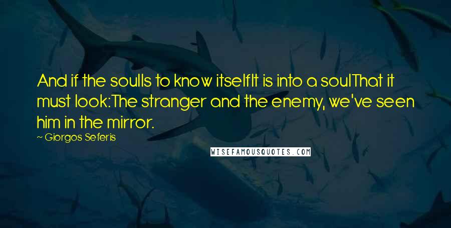 Giorgos Seferis Quotes: And if the soulIs to know itselfIt is into a soulThat it must look:The stranger and the enemy, we've seen him in the mirror.