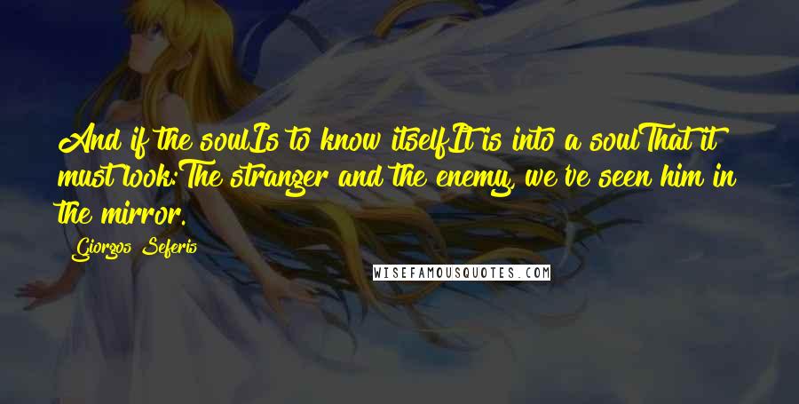 Giorgos Seferis Quotes: And if the soulIs to know itselfIt is into a soulThat it must look:The stranger and the enemy, we've seen him in the mirror.