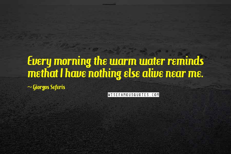 Giorgos Seferis Quotes: Every morning the warm water reminds methat I have nothing else alive near me.