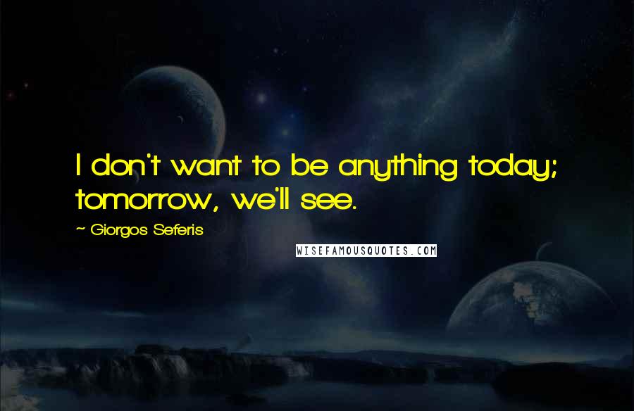 Giorgos Seferis Quotes: I don't want to be anything today; tomorrow, we'll see.