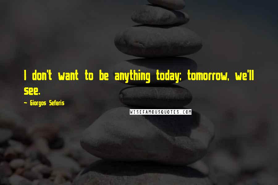 Giorgos Seferis Quotes: I don't want to be anything today; tomorrow, we'll see.