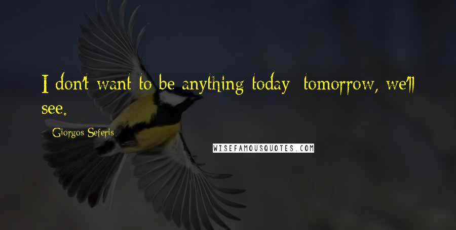 Giorgos Seferis Quotes: I don't want to be anything today; tomorrow, we'll see.