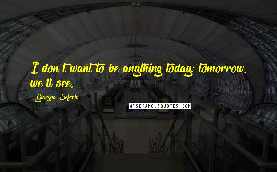 Giorgos Seferis Quotes: I don't want to be anything today; tomorrow, we'll see.