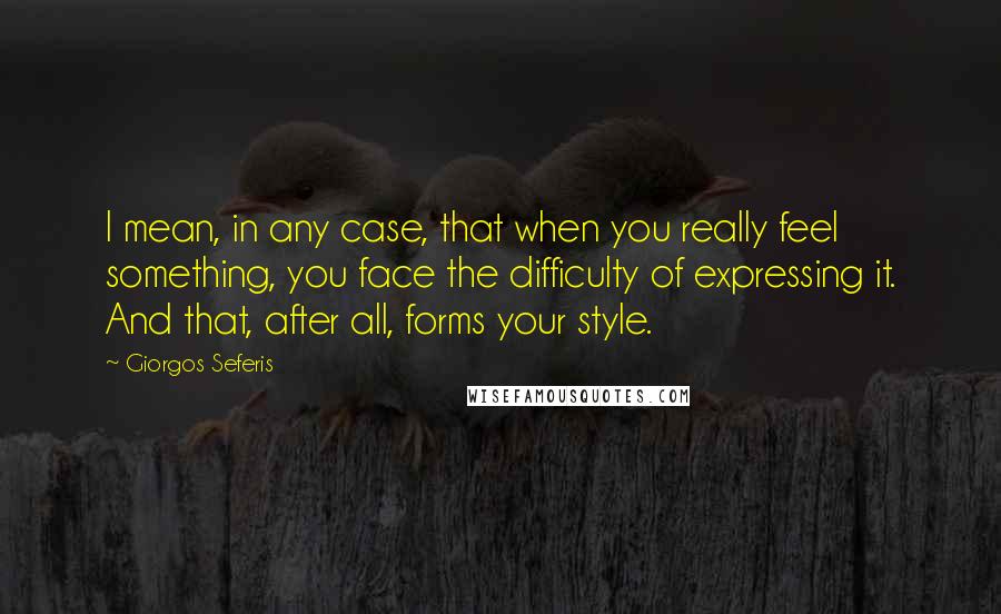 Giorgos Seferis Quotes: I mean, in any case, that when you really feel something, you face the difficulty of expressing it. And that, after all, forms your style.