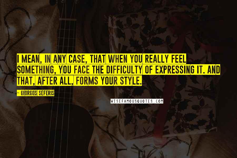 Giorgos Seferis Quotes: I mean, in any case, that when you really feel something, you face the difficulty of expressing it. And that, after all, forms your style.