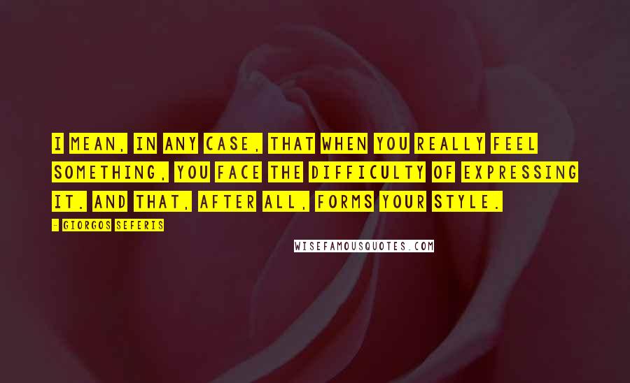 Giorgos Seferis Quotes: I mean, in any case, that when you really feel something, you face the difficulty of expressing it. And that, after all, forms your style.