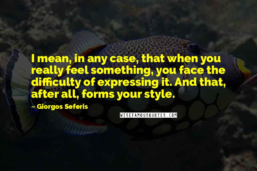 Giorgos Seferis Quotes: I mean, in any case, that when you really feel something, you face the difficulty of expressing it. And that, after all, forms your style.