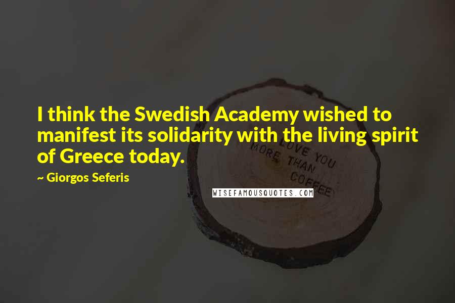 Giorgos Seferis Quotes: I think the Swedish Academy wished to manifest its solidarity with the living spirit of Greece today.