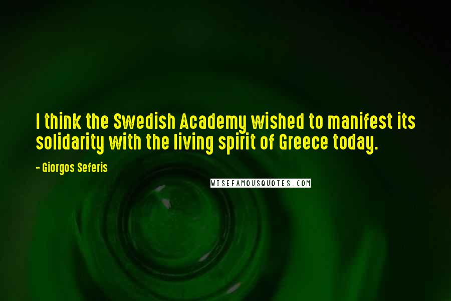 Giorgos Seferis Quotes: I think the Swedish Academy wished to manifest its solidarity with the living spirit of Greece today.