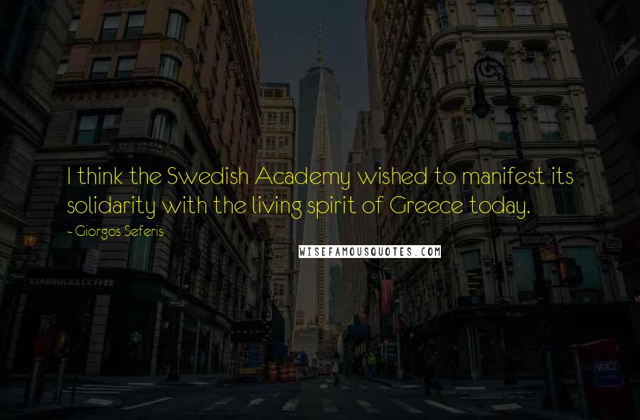 Giorgos Seferis Quotes: I think the Swedish Academy wished to manifest its solidarity with the living spirit of Greece today.