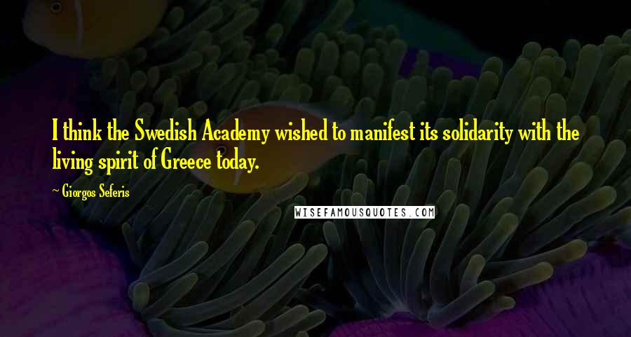 Giorgos Seferis Quotes: I think the Swedish Academy wished to manifest its solidarity with the living spirit of Greece today.