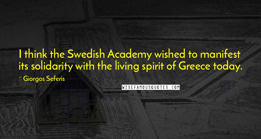 Giorgos Seferis Quotes: I think the Swedish Academy wished to manifest its solidarity with the living spirit of Greece today.