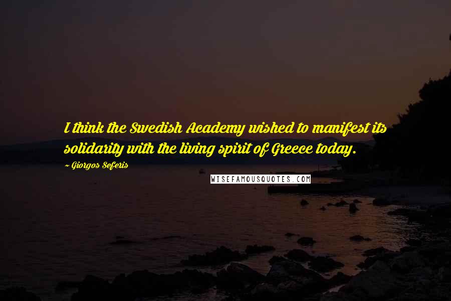 Giorgos Seferis Quotes: I think the Swedish Academy wished to manifest its solidarity with the living spirit of Greece today.