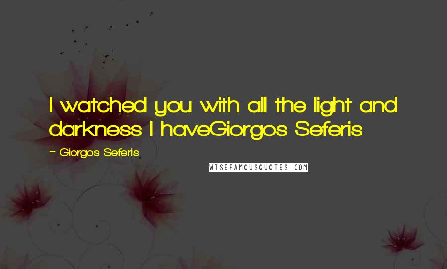 Giorgos Seferis Quotes: I watched you with all the light and darkness I haveGiorgos Seferis