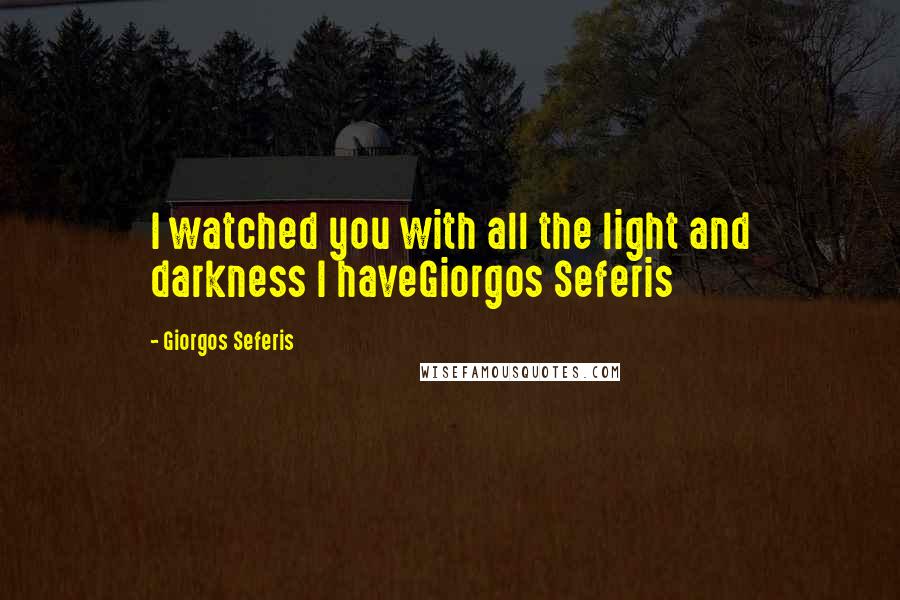 Giorgos Seferis Quotes: I watched you with all the light and darkness I haveGiorgos Seferis