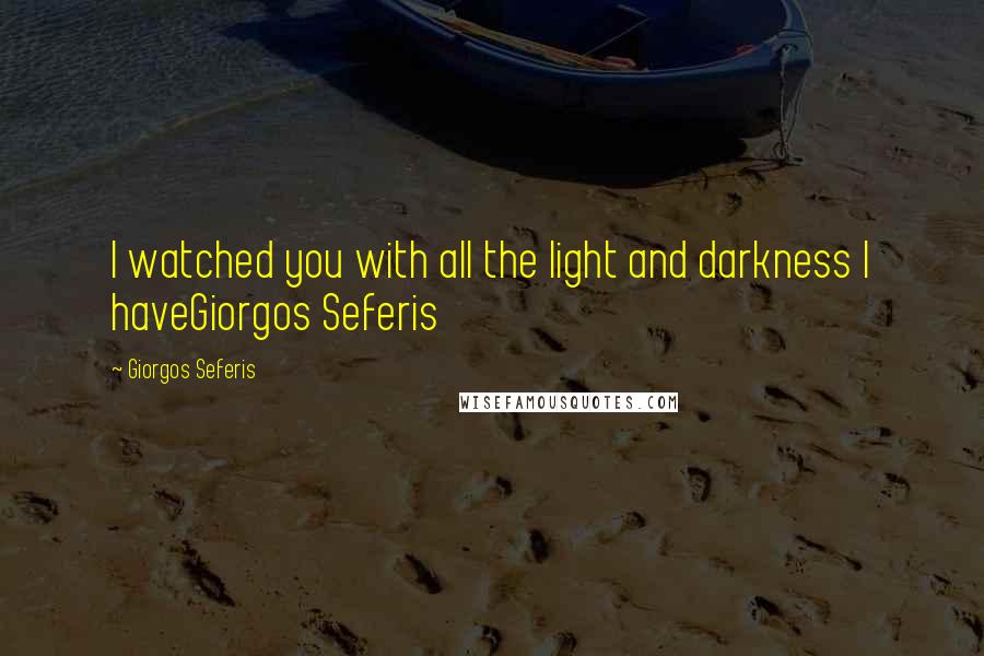 Giorgos Seferis Quotes: I watched you with all the light and darkness I haveGiorgos Seferis