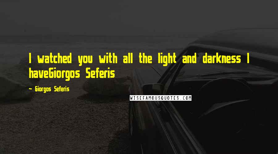 Giorgos Seferis Quotes: I watched you with all the light and darkness I haveGiorgos Seferis