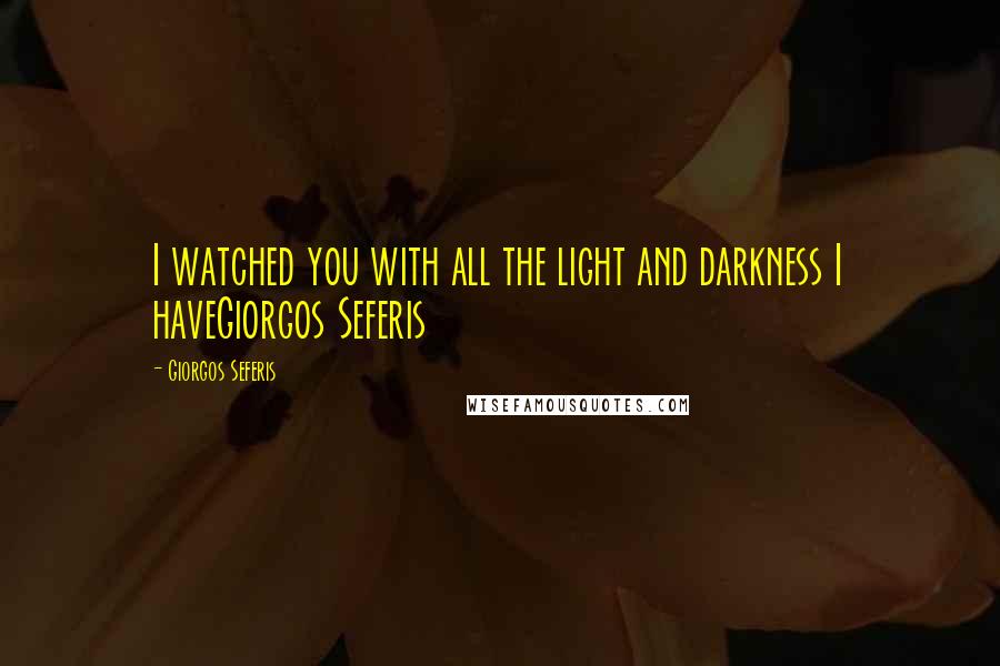 Giorgos Seferis Quotes: I watched you with all the light and darkness I haveGiorgos Seferis