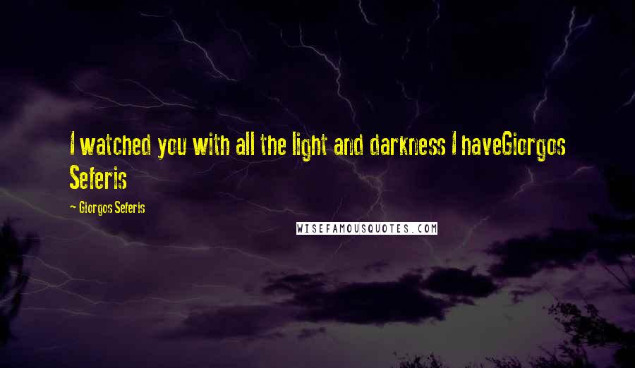 Giorgos Seferis Quotes: I watched you with all the light and darkness I haveGiorgos Seferis