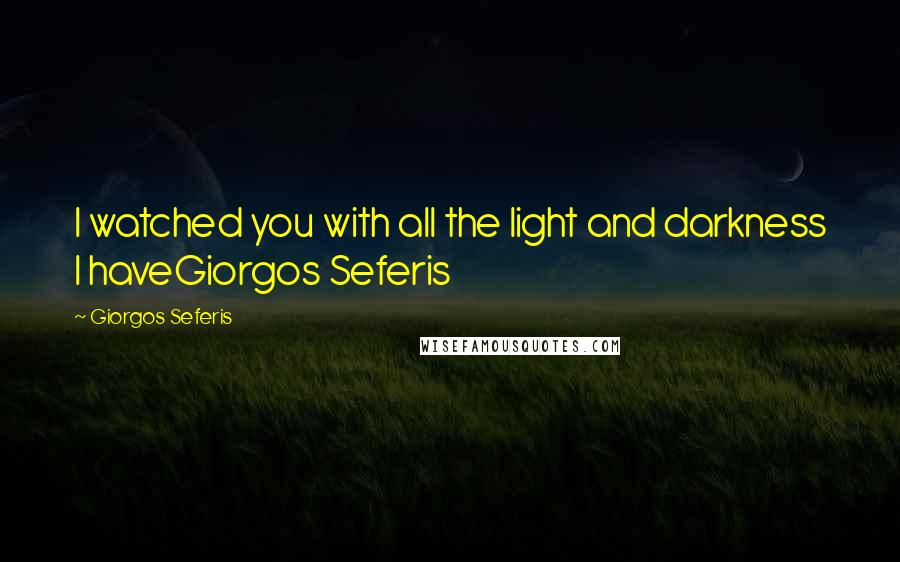 Giorgos Seferis Quotes: I watched you with all the light and darkness I haveGiorgos Seferis