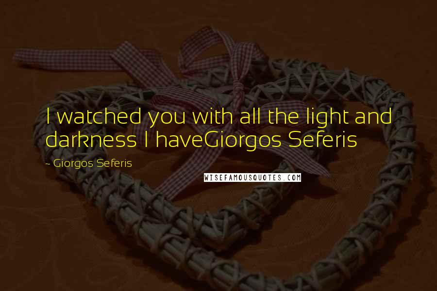Giorgos Seferis Quotes: I watched you with all the light and darkness I haveGiorgos Seferis
