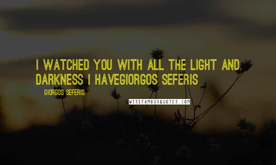 Giorgos Seferis Quotes: I watched you with all the light and darkness I haveGiorgos Seferis