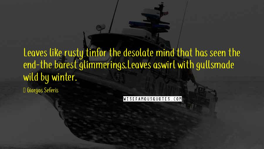 Giorgos Seferis Quotes: Leaves like rusty tinfor the desolate mind that has seen the end-the barest glimmerings.Leaves aswirl with gullsmade wild by winter.