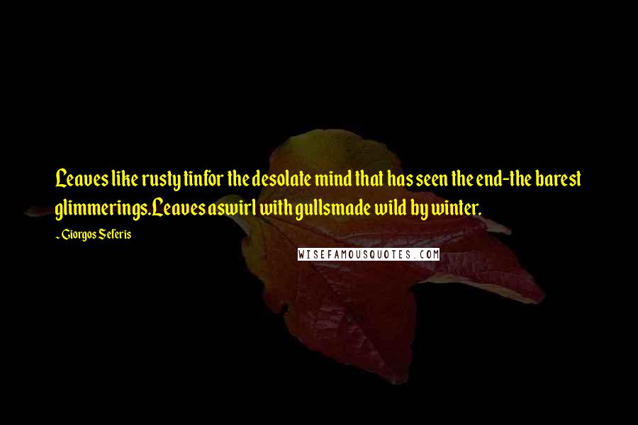 Giorgos Seferis Quotes: Leaves like rusty tinfor the desolate mind that has seen the end-the barest glimmerings.Leaves aswirl with gullsmade wild by winter.