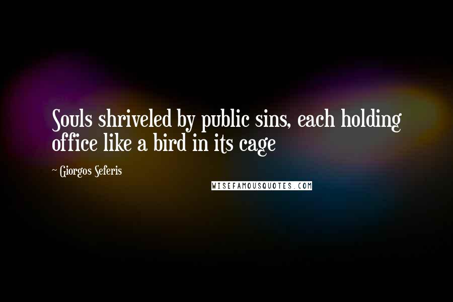 Giorgos Seferis Quotes: Souls shriveled by public sins, each holding office like a bird in its cage