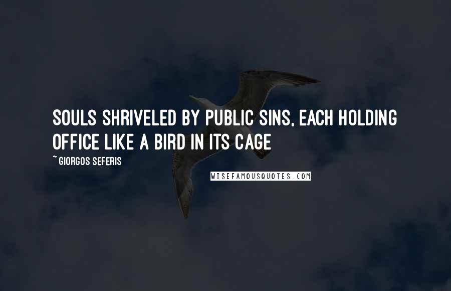 Giorgos Seferis Quotes: Souls shriveled by public sins, each holding office like a bird in its cage