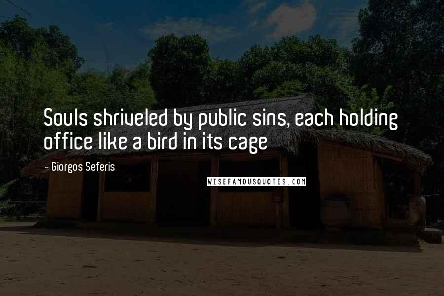 Giorgos Seferis Quotes: Souls shriveled by public sins, each holding office like a bird in its cage