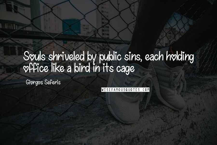 Giorgos Seferis Quotes: Souls shriveled by public sins, each holding office like a bird in its cage