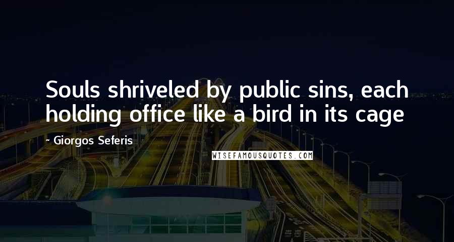Giorgos Seferis Quotes: Souls shriveled by public sins, each holding office like a bird in its cage