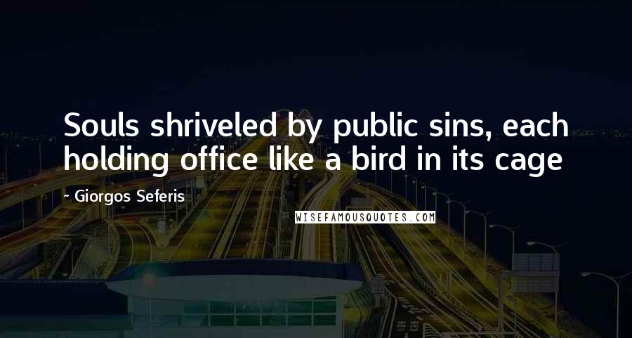 Giorgos Seferis Quotes: Souls shriveled by public sins, each holding office like a bird in its cage