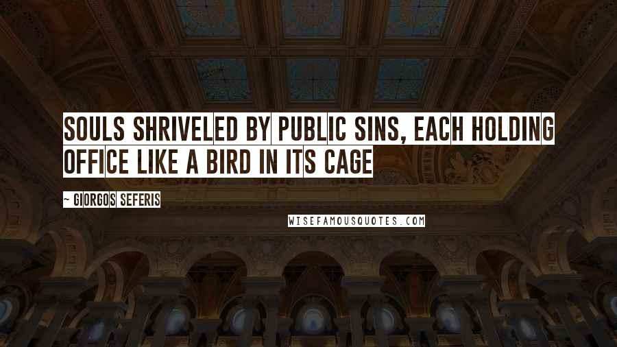 Giorgos Seferis Quotes: Souls shriveled by public sins, each holding office like a bird in its cage