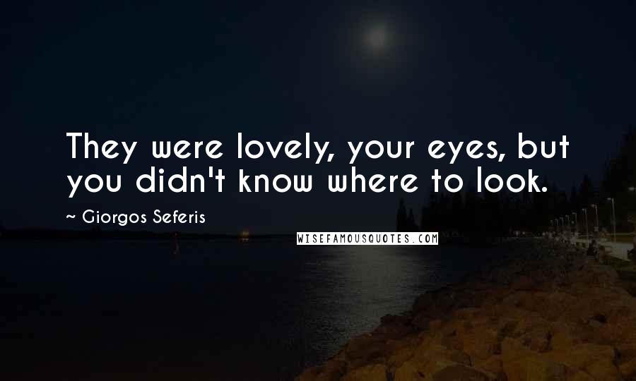 Giorgos Seferis Quotes: They were lovely, your eyes, but you didn't know where to look.