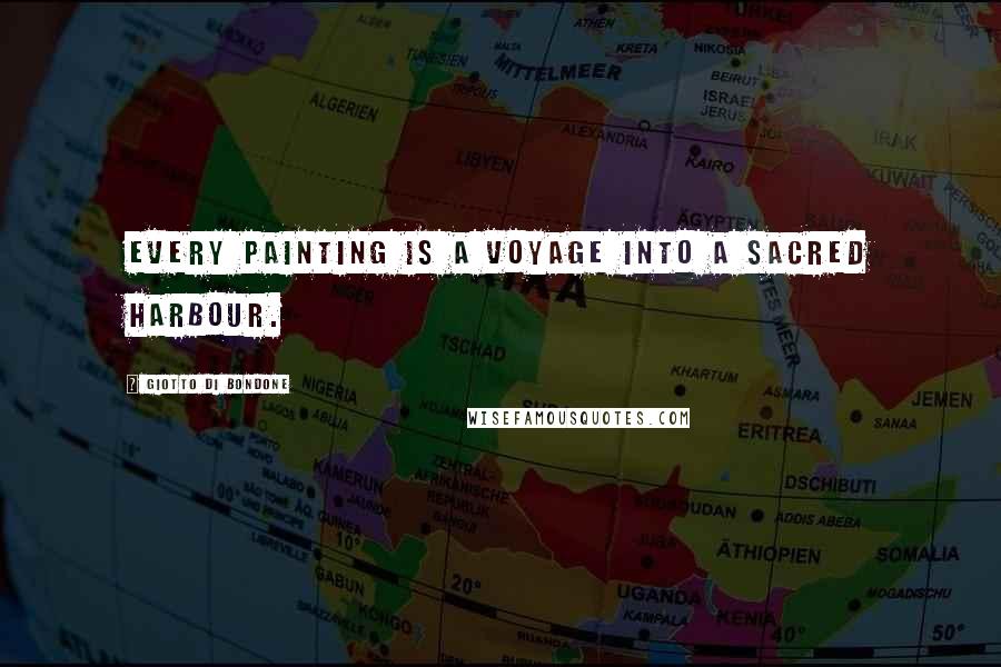 Giotto Di Bondone Quotes: Every painting is a voyage into a sacred harbour.